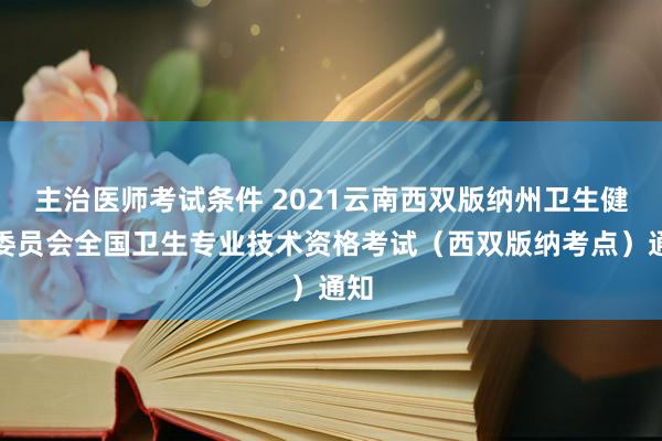主治医师考试条件 2021云南西双版纳州卫生健康委员会全国卫生专业技术资格考试（西双版纳考点）通知