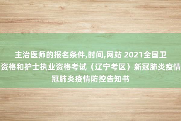 主治医师的报名条件,时间,网站 2021全国卫生专业技术资格和护士执业资格考试（辽宁考区）新冠肺炎疫情防控告知书