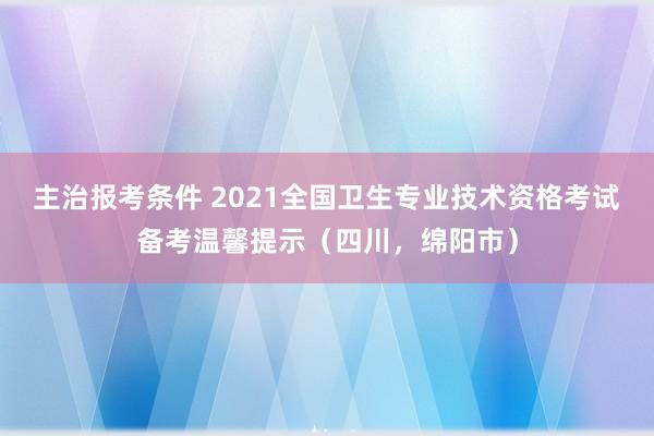 主治报考条件 2021全国卫生专业技术资格考试备考温馨提示（四川，绵阳市）