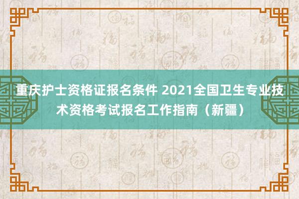 重庆护士资格证报名条件 2021全国卫生专业技术资格考试报名工作指南（新疆）