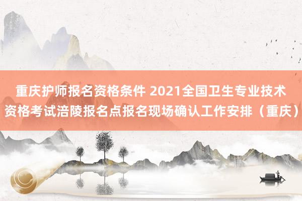 重庆护师报名资格条件 2021全国卫生专业技术资格考试涪陵报名点报名现场确认工作安排（重庆）