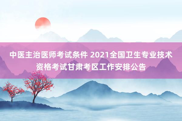 中医主治医师考试条件 2021全国卫生专业技术资格考试甘肃考区工作安排公告