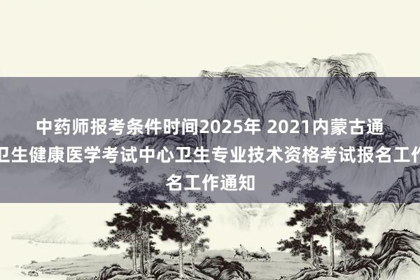 中药师报考条件时间2025年 2021内蒙古通辽市卫生健康医学考试中心卫生专业技术资格考试报名工作通知