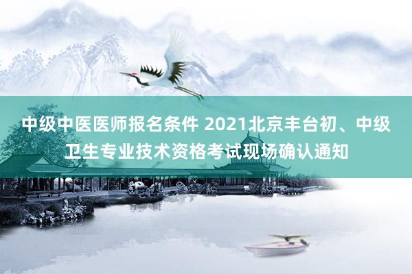 中级中医医师报名条件 2021北京丰台初、中级卫生专业技术资格考试现场确认通知