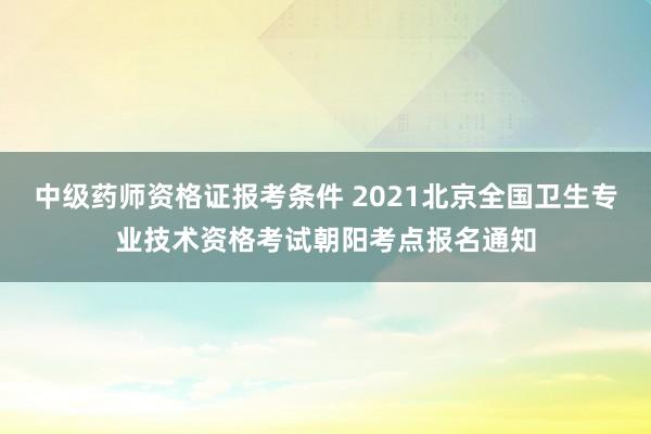 中级药师资格证报考条件 2021北京全国卫生专业技术资格考试朝阳考点报名通知