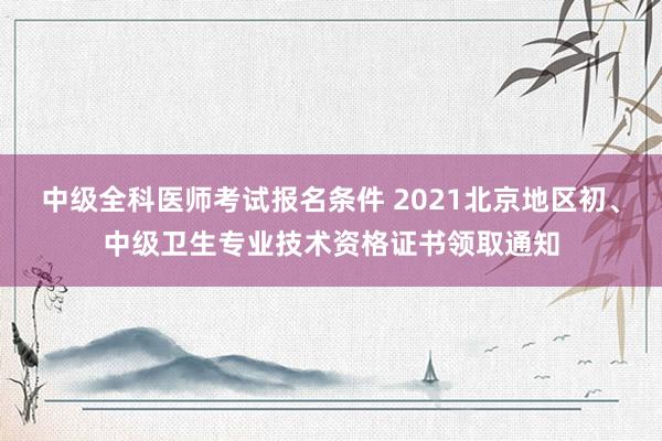 中级全科医师考试报名条件 2021北京地区初、中级卫生专业技术资格证书领取通知