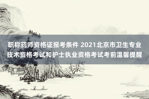 职称药师资格证报考条件 2021北京市卫生专业技术资格考试和护士执业资格考试考前温馨提醒