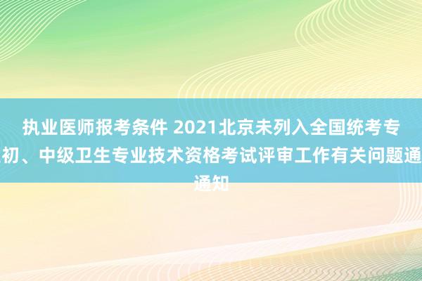 执业医师报考条件 2021北京未列入全国统考专业初、中级卫生专业技术资格考试评审工作有关问题通知