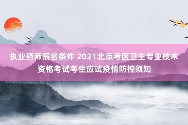 执业药师报名条件 2021北京考区卫生专业技术资格考试考生应试疫情防控须知