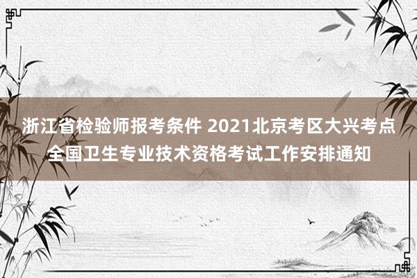 浙江省检验师报考条件 2021北京考区大兴考点全国卫生专业技术资格考试工作安排通知