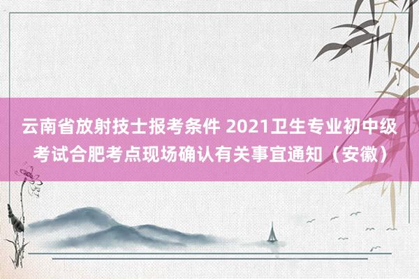 云南省放射技士报考条件 2021卫生专业初中级考试合肥考点现场确认有关事宜通知（安徽）