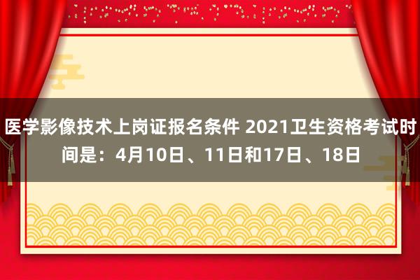 医学影像技术上岗证报名条件 2021卫生资格考试时间是：4月10日、11日和17日、18日