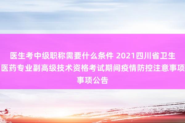 医生考中级职称需要什么条件 2021四川省卫生、中医药专业副高级技术资格考试期间疫情防控注意事项公告