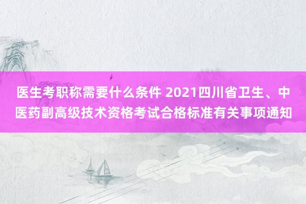 医生考职称需要什么条件 2021四川省卫生、中医药副高级技术资格考试合格标准有关事项通知