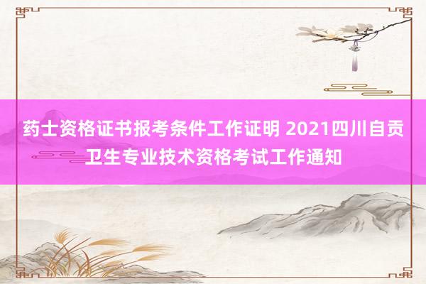 药士资格证书报考条件工作证明 2021四川自贡卫生专业技术资格考试工作通知