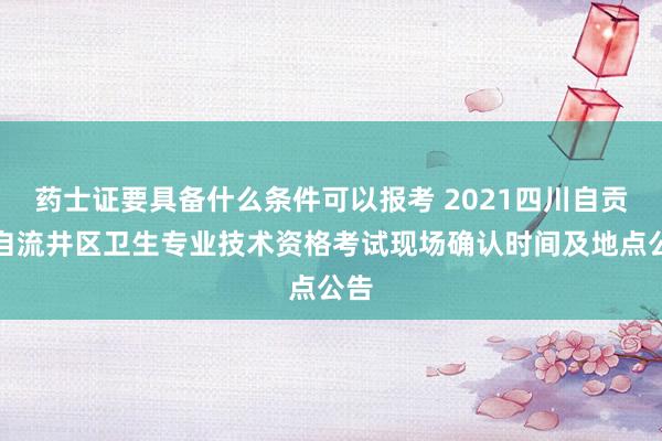 药士证要具备什么条件可以报考 2021四川自贡市自流井区卫生专业技术资格考试现场确认时间及地点公告