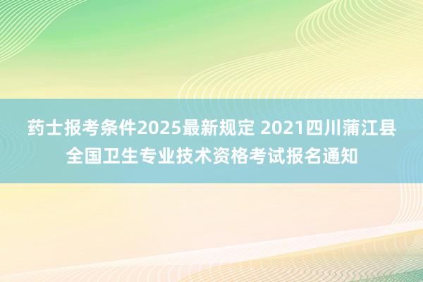 药士报考条件2025最新规定 2021四川蒲江县全国卫生专业技术资格考试报名通知