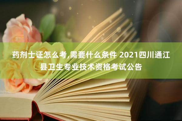 药剂士证怎么考,需要什么条件 2021四川通江县卫生专业技术资格考试公告