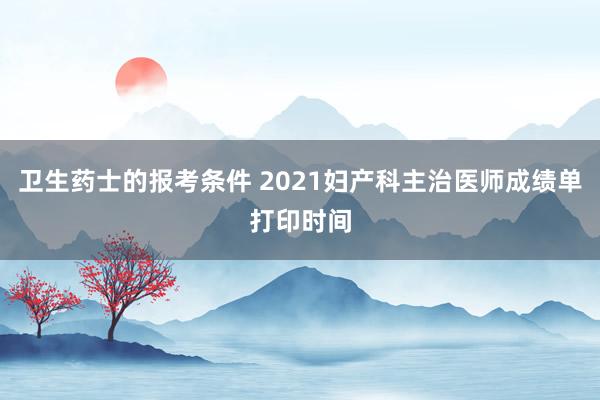卫生药士的报考条件 2021妇产科主治医师成绩单打印时间