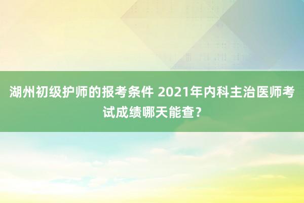 湖州初级护师的报考条件 2021年内科主治医师考试成绩哪天能查？