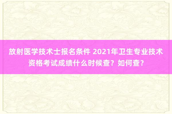 放射医学技术士报名条件 2021年卫生专业技术资格考试成绩什么时候查？如何查？