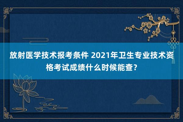 放射医学技术报考条件 2021年卫生专业技术资格考试成绩什么时候能查？