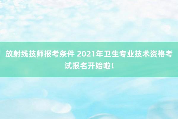 放射线技师报考条件 2021年卫生专业技术资格考试报名开始啦！