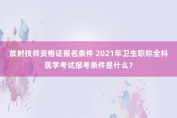放射技师资格证报名条件 2021年卫生职称全科医学考试报考条件是什么？