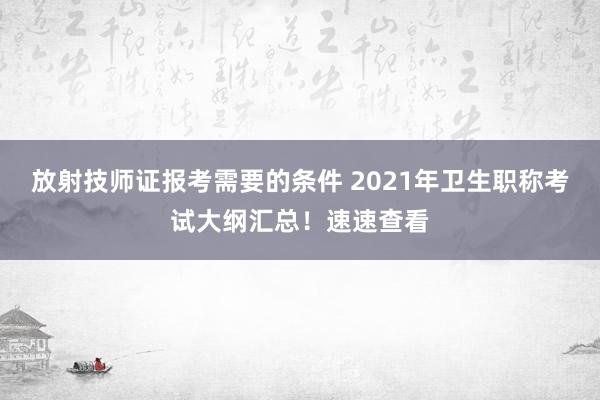 放射技师证报考需要的条件 2021年卫生职称考试大纲汇总！速速查看
