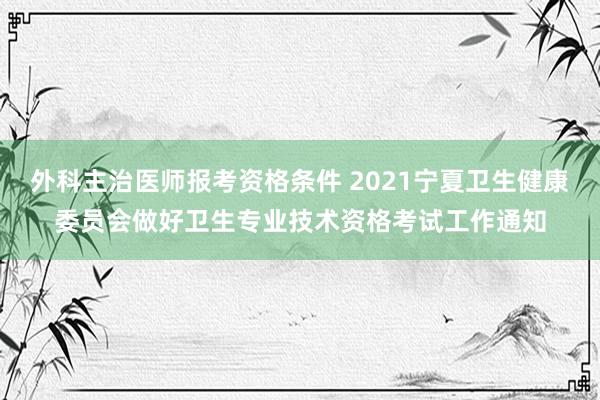 外科主治医师报考资格条件 2021宁夏卫生健康委员会做好卫生专业技术资格考试工作通知