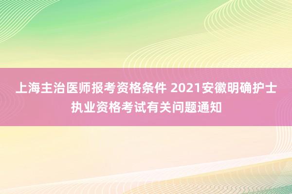上海主治医师报考资格条件 2021安徽明确护士执业资格考试有关问题通知