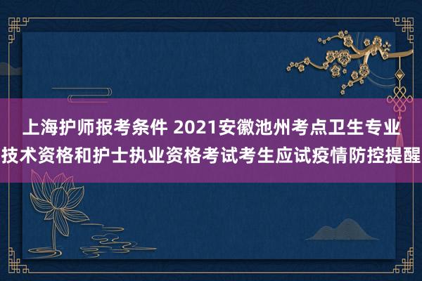 上海护师报考条件 2021安徽池州考点卫生专业技术资格和护士执业资格考试考生应试疫情防控提醒