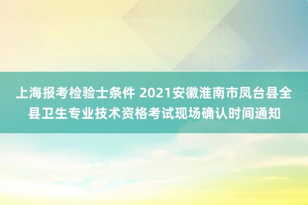 上海报考检验士条件 2021安徽淮南市凤台县全县卫生专业技术资格考试现场确认时间通知