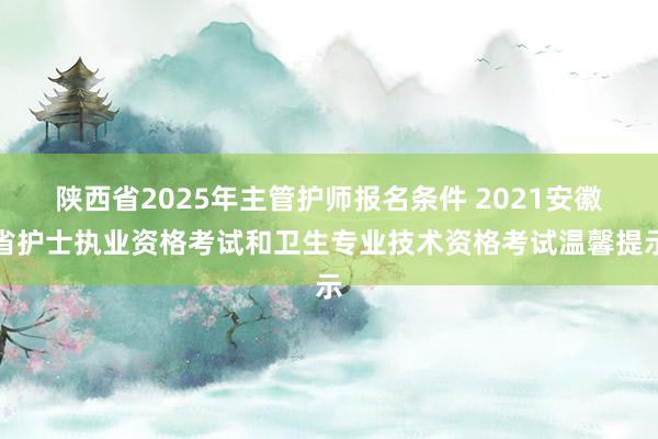 陕西省2025年主管护师报名条件 2021安徽省护士执业资格考试和卫生专业技术资格考试温馨提示