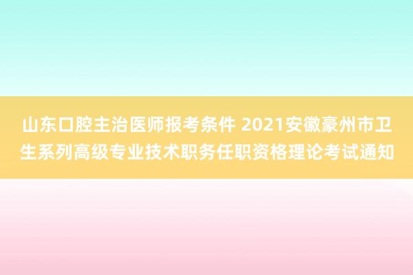 山东口腔主治医师报考条件 2021安徽豪州市卫生系列高级专业技术职务任职资格理论考试通知