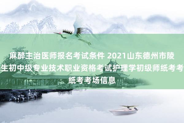 麻醉主治医师报名考试条件 2021山东德州市陵城区卫生初中级专业技术职业资格考试护理学初级师纸考考场信息