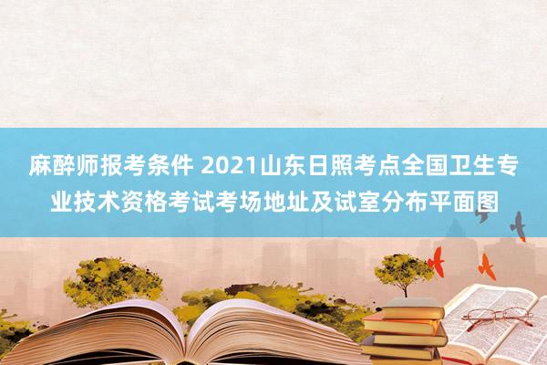 麻醉师报考条件 2021山东日照考点全国卫生专业技术资格考试考场地址及试室分布平面图