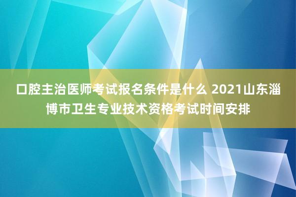 口腔主治医师考试报名条件是什么 2021山东淄博市卫生专业技术资格考试时间安排