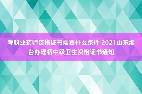 考职业药师资格证书需要什么条件 2021山东烟台办理初中级卫生资格证书通知