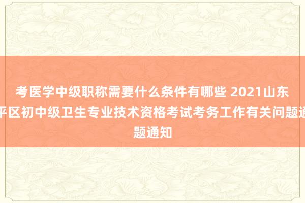 考医学中级职称需要什么条件有哪些 2021山东牟平区初中级卫生专业技术资格考试考务工作有关问题通知