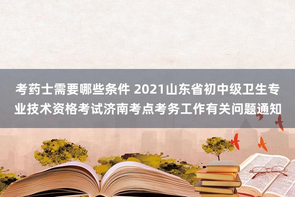 考药士需要哪些条件 2021山东省初中级卫生专业技术资格考试济南考点考务工作有关问题通知