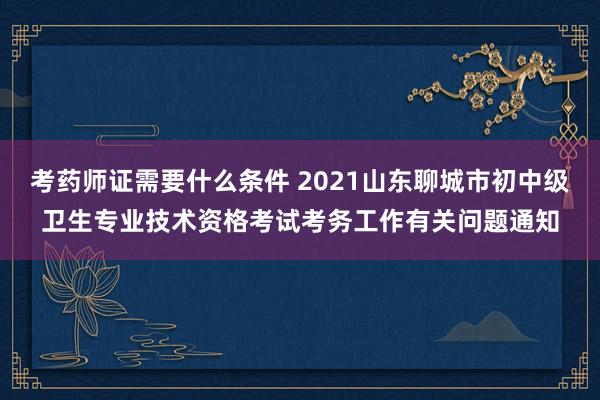 考药师证需要什么条件 2021山东聊城市初中级卫生专业技术资格考试考务工作有关问题通知