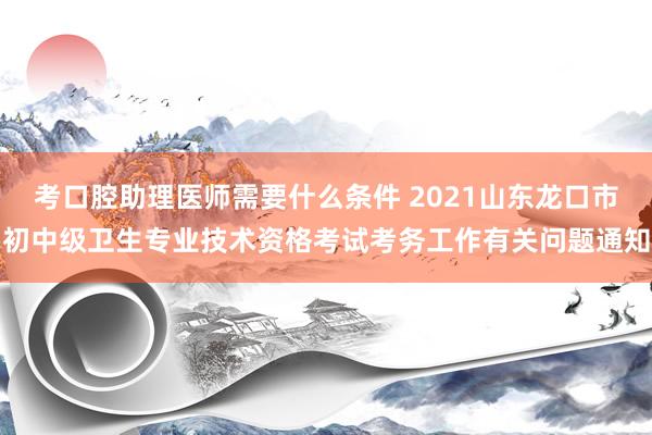 考口腔助理医师需要什么条件 2021山东龙口市初中级卫生专业技术资格考试考务工作有关问题通知