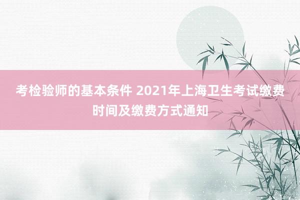 考检验师的基本条件 2021年上海卫生考试缴费时间及缴费方式通知