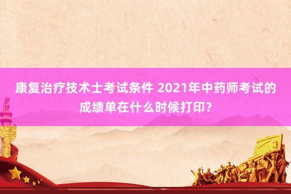 康复治疗技术士考试条件 2021年中药师考试的成绩单在什么时候打印？