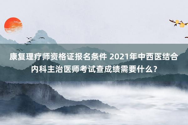 康复理疗师资格证报名条件 2021年中西医结合内科主治医师考试查成绩需要什么？