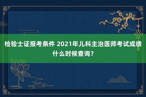 检验士证报考条件 2021年儿科主治医师考试成绩什么时候查询？