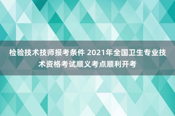 检验技术技师报考条件 2021年全国卫生专业技术资格考试顺义考点顺利开考