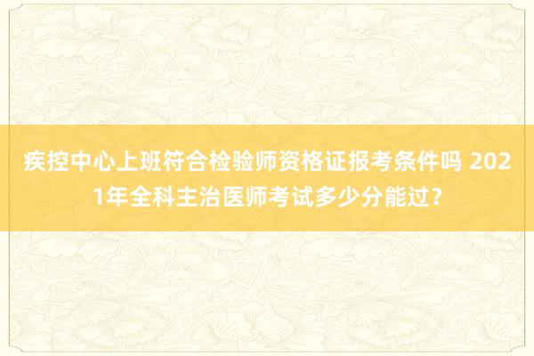 疾控中心上班符合检验师资格证报考条件吗 2021年全科主治医师考试多少分能过？