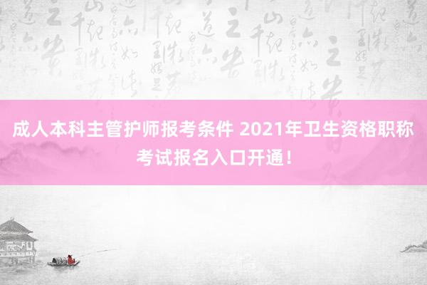 成人本科主管护师报考条件 2021年卫生资格职称考试报名入口开通！